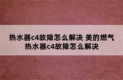 热水器c4故障怎么解决 美的燃气热水器c4故障怎么解决